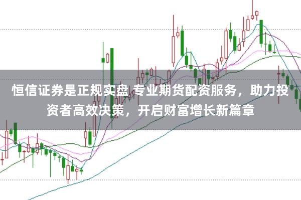 恒信证券是正规实盘 专业期货配资服务，助力投资者高效决策，开启财富增长新篇章