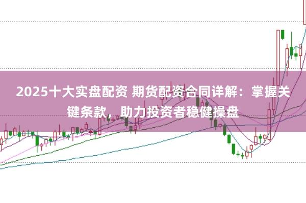 2025十大实盘配资 期货配资合同详解：掌握关键条款，助力投资者稳健操盘