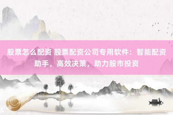 股票怎么配资 股票配资公司专用软件:智能配资助手,高效决策,助力股市投资