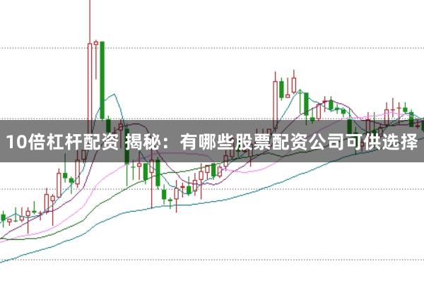 10倍杠杆配资 揭秘：有哪些股票配资公司可供选择