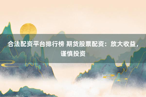 合法配资平台排行榜 期货股票配资:放大收益,谨慎投资