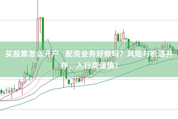 买股票怎么开户   配资业务好做吗？风险与机遇并存，入行需谨慎！