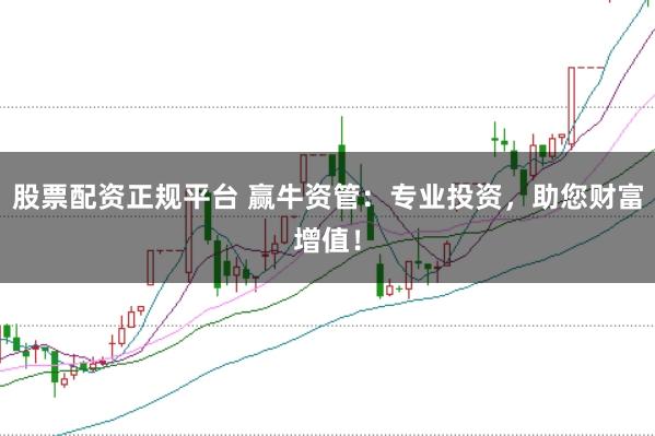 股票配资正规平台 赢牛资管:专业投资,助您财富增值!