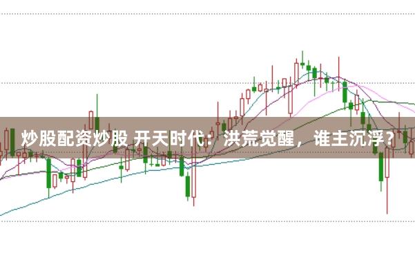 炒股配资炒股 开天时代:洪荒觉醒,谁主沉浮?