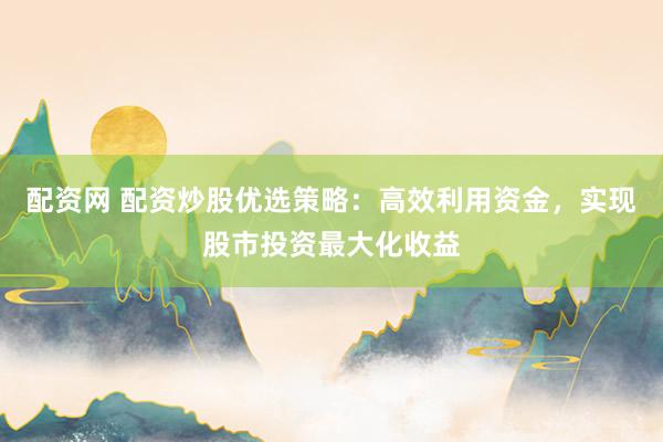 配资网 配资炒股优选策略:高效利用资金,实现股市投资最大化收益