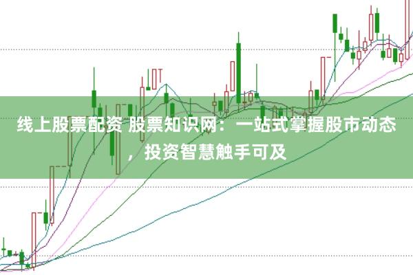 线上股票配资 股票知识网:一站式掌握股市动态,投资智慧触手可及