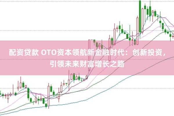 配资贷款 OTO资本领航新金融时代:创新投资,引领未来财富增长之路