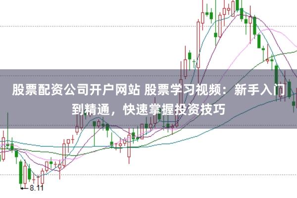 股票配资公司开户网站 股票学习视频：新手入门到精通，快速掌握投资技巧
