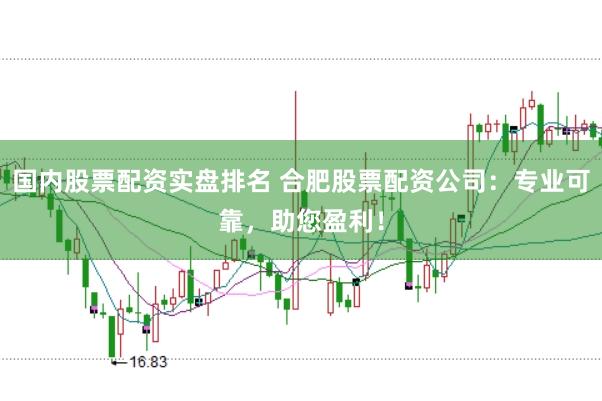 国内股票配资实盘排名 合肥股票配资公司：专业可靠，助您盈利！