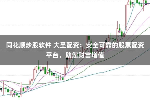 同花顺炒股软件 大圣配资:安全可靠的股票配资平台,助您财富增值