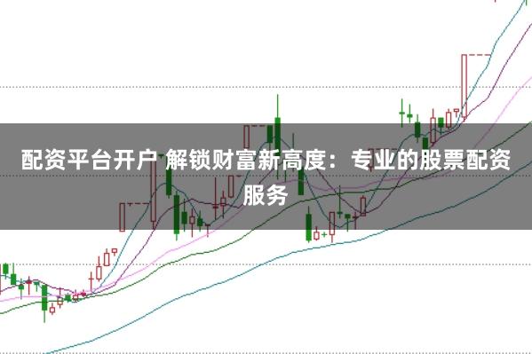 配资平台开户 解锁财富新高度：专业的股票配资服务