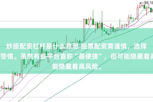 炒股配资杠杆是什么意思 股票配资需谨慎，选择平台要警惕。虽然有些平台宣称“最便捷”，但可能隐藏着高风险。