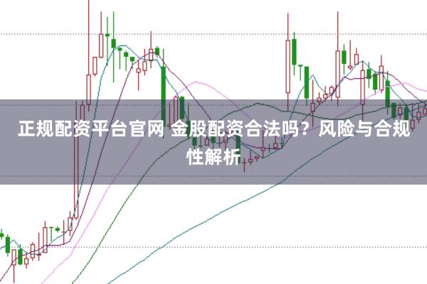 正规配资平台官网 金股配资合法吗？风险与合规性解析