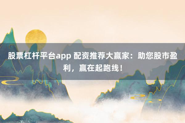 股票杠杆平台app 配资推荐大赢家：助您股市盈利，赢在起跑线！