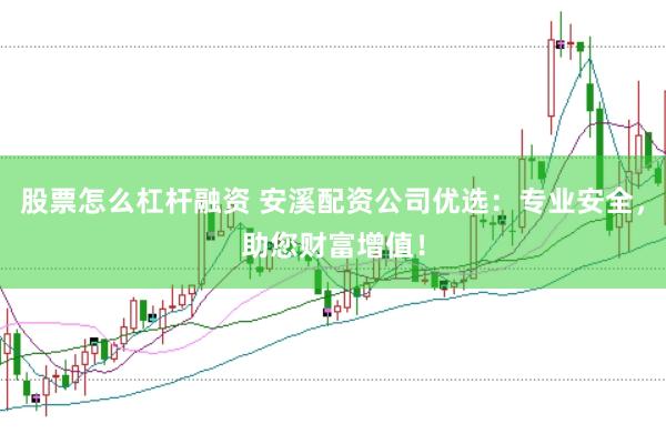 股票怎么杠杆融资 安溪配资公司优选:专业安全,助您财富增值!