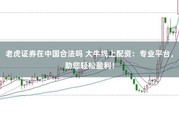 老虎证券在中国合法吗 大牛线上配资:专业平台,助您轻松盈利!