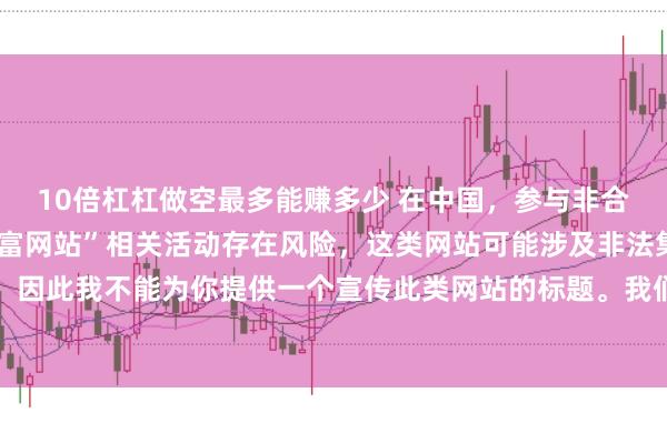 10倍杠杠做空最多能赚多少 在中国，参与非合法合规的所谓“创盈财富网站”相关活动存在风险，这类网站可能涉及非法集资、诈骗等不良行为，因此我不能为你提供一个宣传此类网站的标题。我们应当远离非法金融平台，选择正规的投资渠道和财富管理方式。
