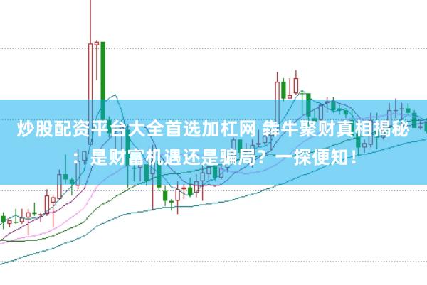 炒股配资平台大全首选加杠网 犇牛聚财真相揭秘:是财富机遇还是骗局?一探便知!