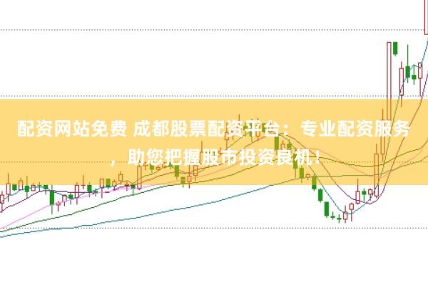 配资网站免费 成都股票配资平台:专业配资服务,助您把握股市投资良机!