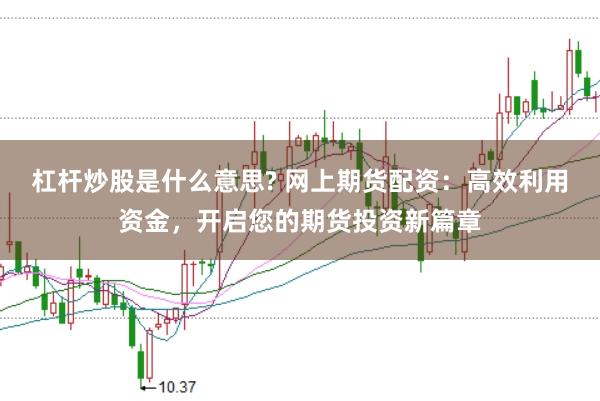 杠杆炒股是什么意思? 网上期货配资：高效利用资金，开启您的期货投资新篇章