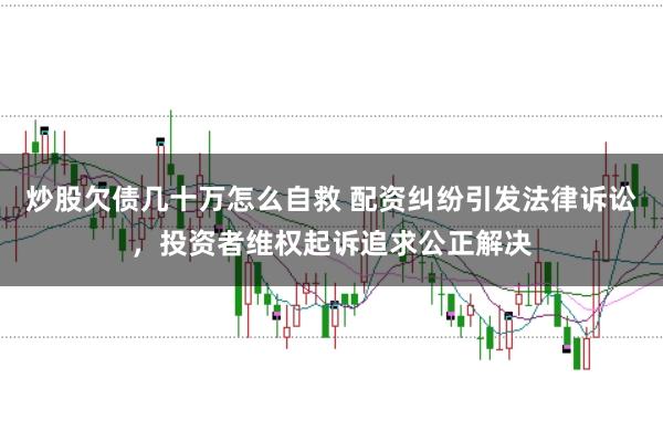 炒股欠债几十万怎么自救 配资纠纷引发法律诉讼,投资者维权起诉追求公正解决