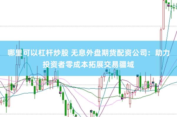 哪里可以杠杆炒股 无息外盘期货配资公司:助力投资者零成本拓展交易疆域