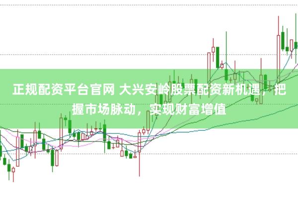 正规配资平台官网 大兴安岭股票配资新机遇,把握市场脉动,实现财富增值