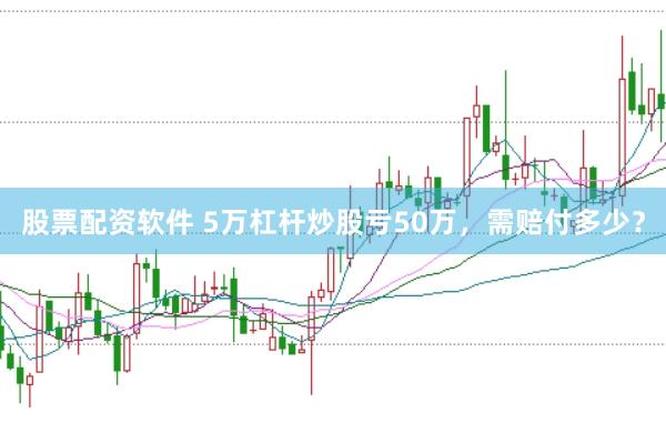 股票配资软件 5万杠杆炒股亏50万,需赔付多少?