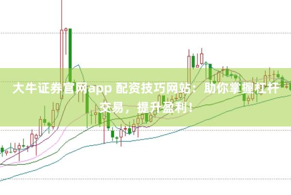 大牛证券官网app 配资技巧网站:助你掌握杠杆交易,提升盈利!