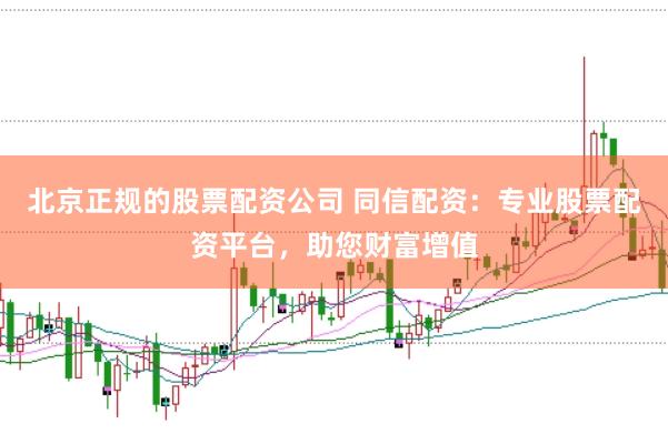 北京正规的股票配资公司 同信配资:专业股票配资平台,助您财富增值