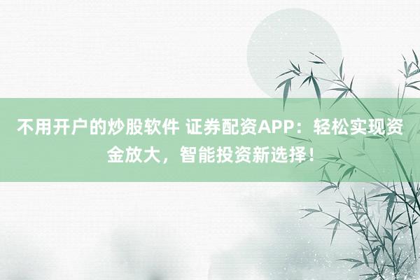 不用开户的炒股软件 证券配资APP：轻松实现资金放大，智能投资新选择！