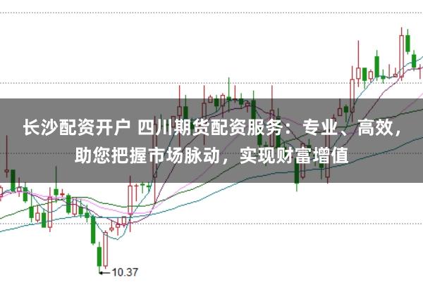 长沙配资开户 四川期货配资服务:专业、高效,助您把握市场脉动,实现财富增值