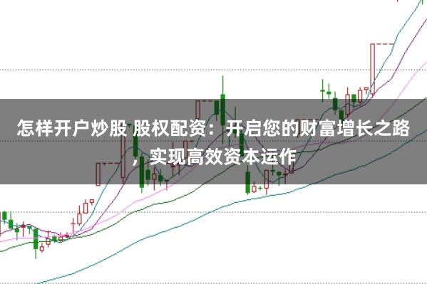 怎样开户炒股 股权配资：开启您的财富增长之路，实现高效资本运作