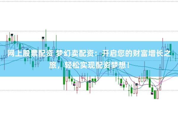 网上股票配资 梦幻卖配资：开启您的财富增长之旅，轻松实现配资梦想！
