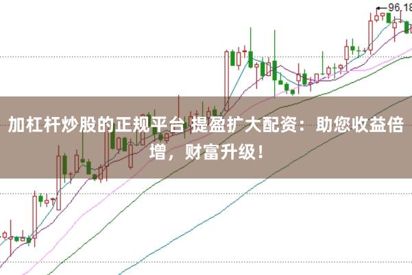 加杠杆炒股的正规平台 提盈扩大配资:助您收益倍增,财富升级!