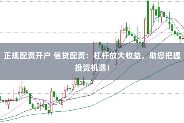 正规配资开户 信贷配资:杠杆放大收益,助您把握投资机遇!