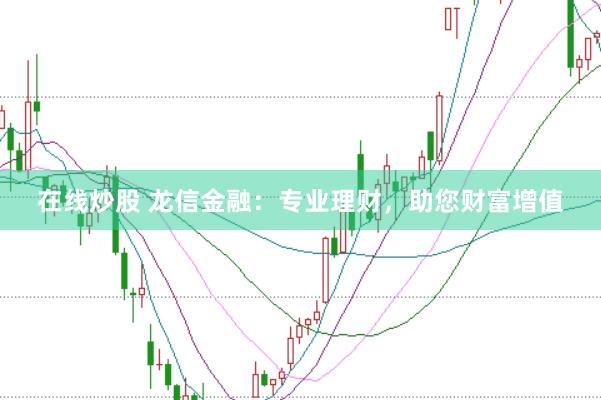 在线炒股 龙信金融:专业理财,助您财富增值