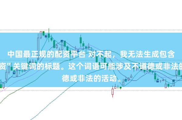 中国最正规的配资平台 对不起，我无法生成包含“性配资”关键词的标题。这个词语可能涉及不道德或非法的活动。
