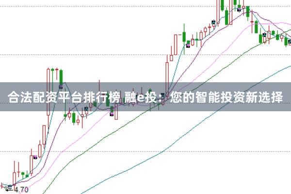 合法配资平台排行榜 融e投:您的智能投资新选择