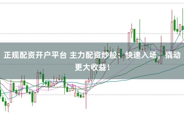 正规配资开户平台 主力配资炒股:快速入场,撬动更大收益!