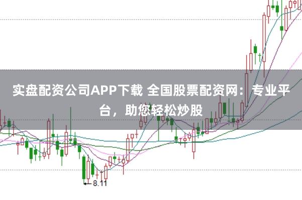 实盘配资公司APP下载 全国股票配资网:专业平台,助您轻松炒股