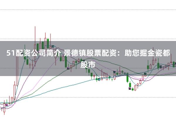51配资公司简介 景德镇股票配资:助您掘金瓷都股市