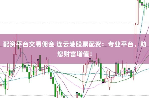 配资平台交易佣金 连云港股票配资:专业平台,助您财富增值!