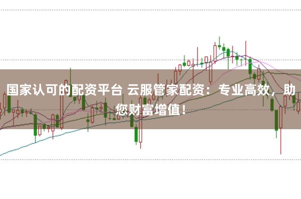 国家认可的配资平台 云服管家配资：专业高效，助您财富增值！