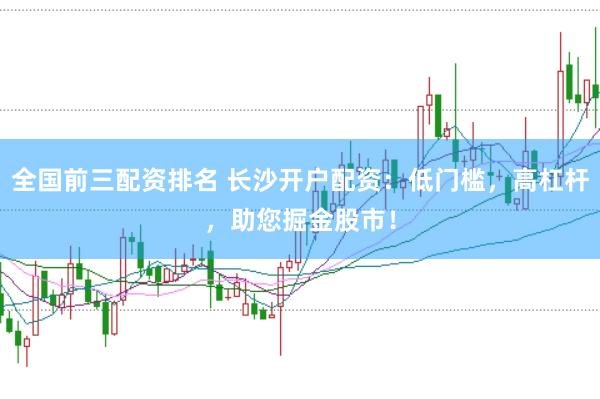 全国前三配资排名 长沙开户配资:低门槛,高杠杆,助您掘金股市!