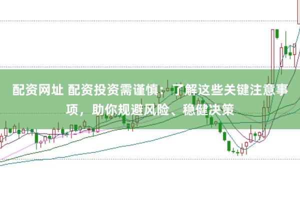 配资网址 配资投资需谨慎：了解这些关键注意事项，助你规避风险、稳健决策