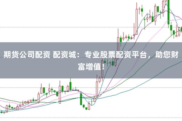 期货公司配资 配资城：专业股票配资平台，助您财富增值！