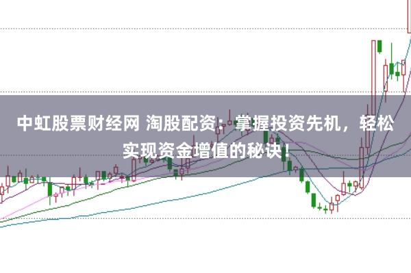 中虹股票财经网 淘股配资：掌握投资先机，轻松实现资金增值的秘诀！